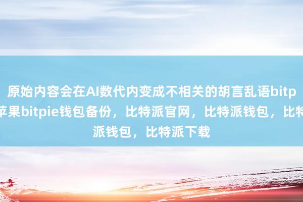 原始内容会在AI数代内变成不相关的胡言乱语bitpie钱包苹果bitpie钱包备份，比特派官网，比特派钱包，比特派下载