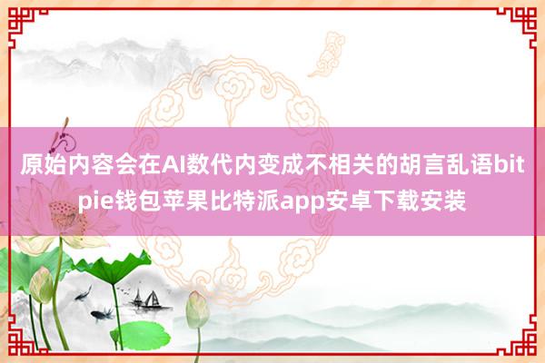 原始内容会在AI数代内变成不相关的胡言乱语bitpie钱包苹果比特派app安卓下载安装