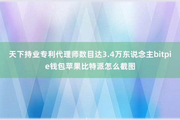 天下持业专利代理师数目达3.4万东说念主bitpie钱包苹果比特派怎么截图