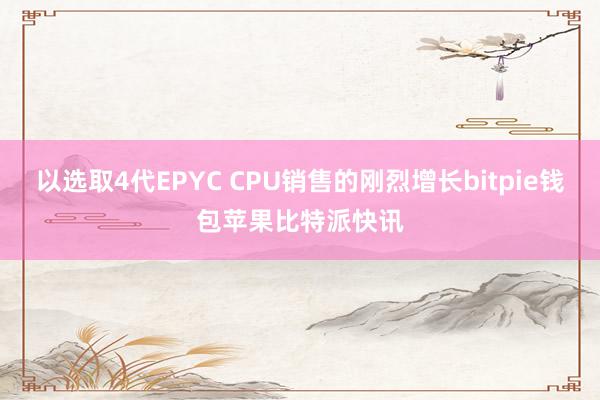 以选取4代EPYC CPU销售的刚烈增长bitpie钱包苹果比特派快讯