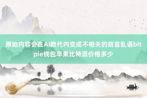 原始内容会在AI数代内变成不相关的胡言乱语bitpie钱包苹果比特派价格多少