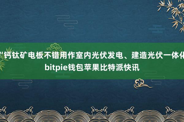 “钙钛矿电板不错用作室内光伏发电、建造光伏一体化bitpie钱包苹果比特派快讯