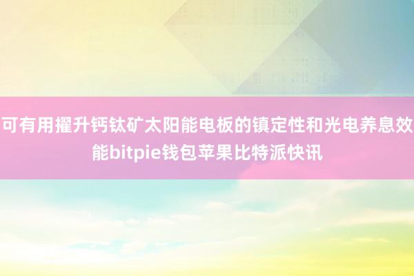 可有用擢升钙钛矿太阳能电板的镇定性和光电养息效能bitpie钱包苹果比特派快讯