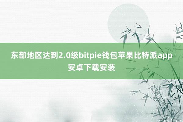 东部地区达到2.0级bitpie钱包苹果比特派app安卓下载安装