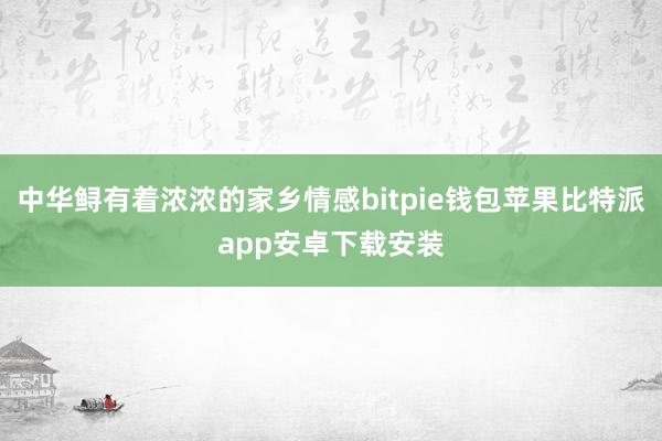 中华鲟有着浓浓的家乡情感bitpie钱包苹果比特派app安卓下载安装