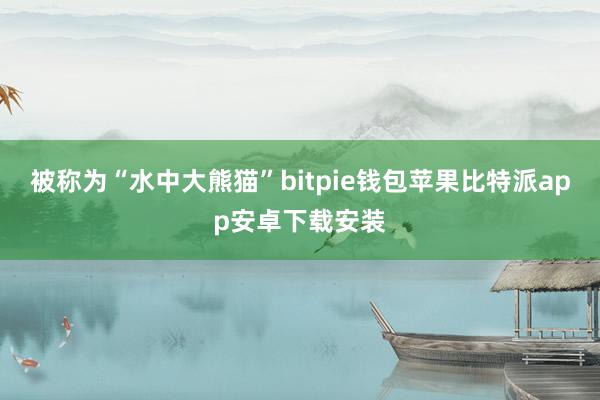 被称为“水中大熊猫”bitpie钱包苹果比特派app安卓下载安装