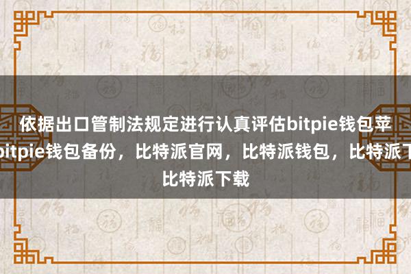 依据出口管制法规定进行认真评估bitpie钱包苹果bitpie钱包备份，比特派官网，比特派钱包，比特派下载