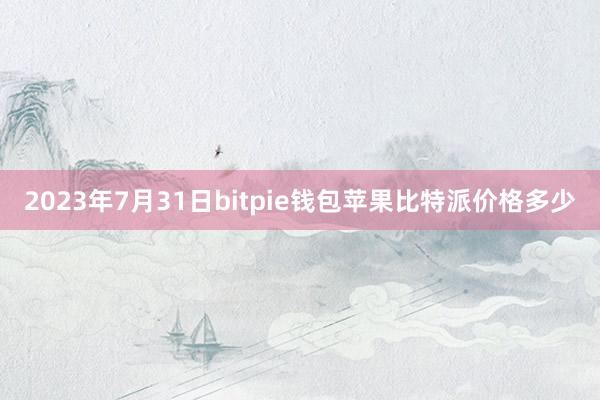 2023年7月31日bitpie钱包苹果比特派价格多少