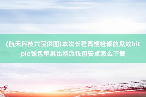 (航天科技六院供图)本次长程高模检修的见效bitpie钱包苹果比特派钱包安卓怎么下载