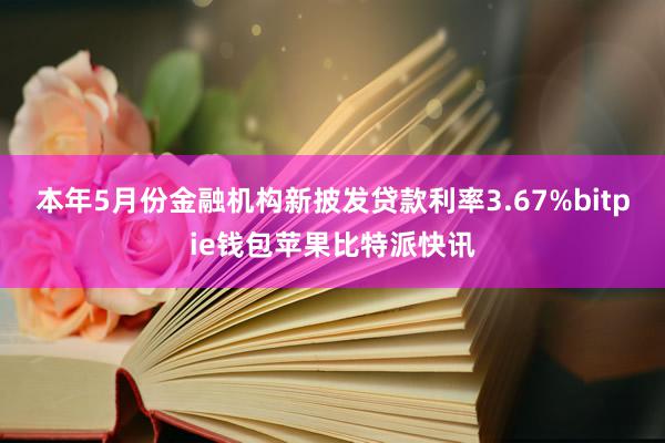 本年5月份金融机构新披发贷款利率3.67%bitpie钱包苹果比特派快讯