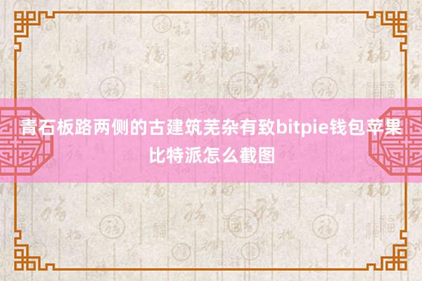 青石板路两侧的古建筑芜杂有致bitpie钱包苹果比特派怎么截图