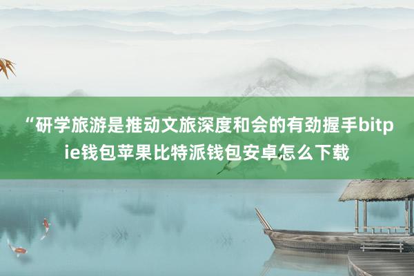 “研学旅游是推动文旅深度和会的有劲握手bitpie钱包苹果比特派钱包安卓怎么下载