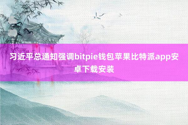 习近平总通知强调bitpie钱包苹果比特派app安卓下载安装