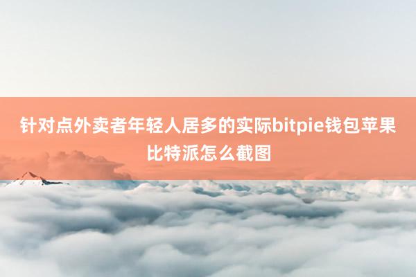 针对点外卖者年轻人居多的实际bitpie钱包苹果比特派怎么截图