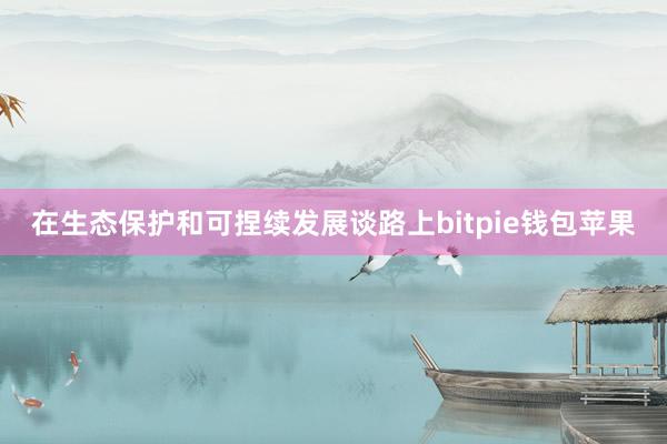 在生态保护和可捏续发展谈路上bitpie钱包苹果