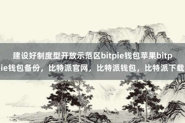 建设好制度型开放示范区bitpie钱包苹果bitpie钱包备份，比特派官网，比特派钱包，比特派下载