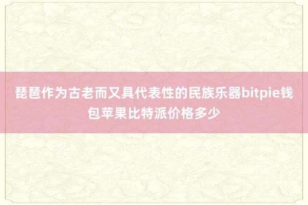 琵琶作为古老而又具代表性的民族乐器bitpie钱包苹果比特派价格多少