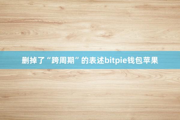 删掉了“跨周期”的表述bitpie钱包苹果