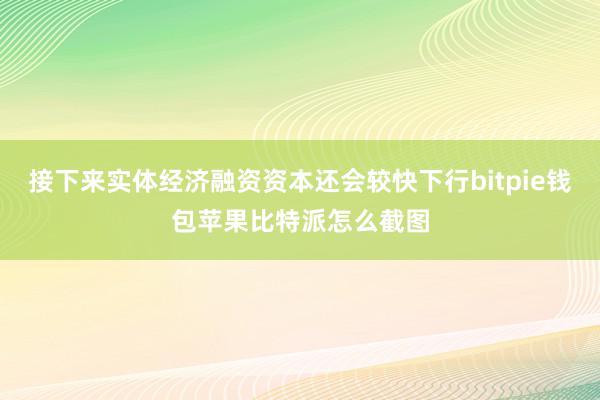 接下来实体经济融资资本还会较快下行bitpie钱包苹果比特派怎么截图