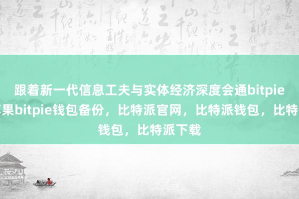 跟着新一代信息工夫与实体经济深度会通bitpie钱包苹果bitpie钱包备份，比特派官网，比特派钱包，比特派下载