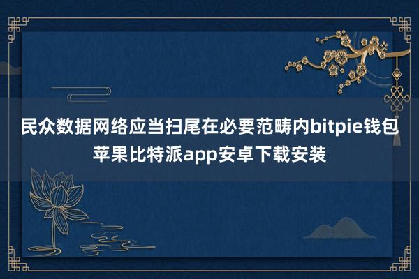 民众数据网络应当扫尾在必要范畴内bitpie钱包苹果比特派app安卓下载安装