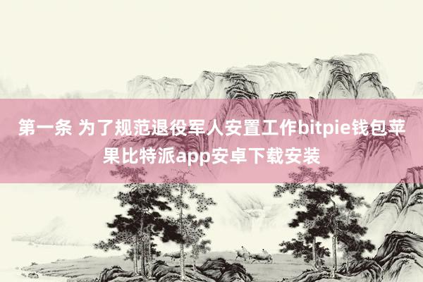 第一条 为了规范退役军人安置工作bitpie钱包苹果比特派app安卓下载安装