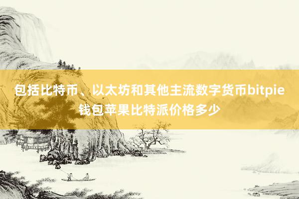 包括比特币、以太坊和其他主流数字货币bitpie钱包苹果比特派价格多少