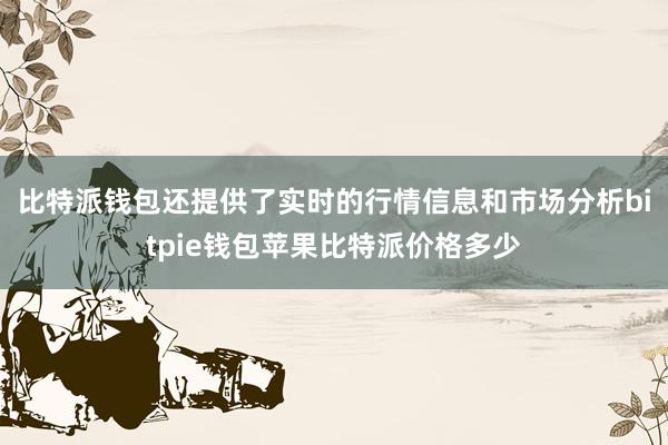 比特派钱包还提供了实时的行情信息和市场分析bitpie钱包苹果比特派价格多少