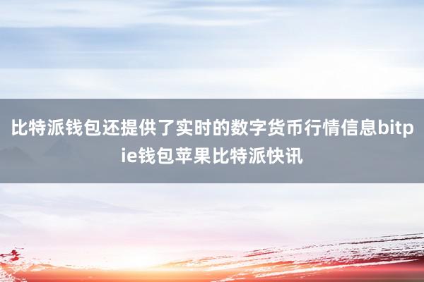 比特派钱包还提供了实时的数字货币行情信息bitpie钱包苹果比特派快讯