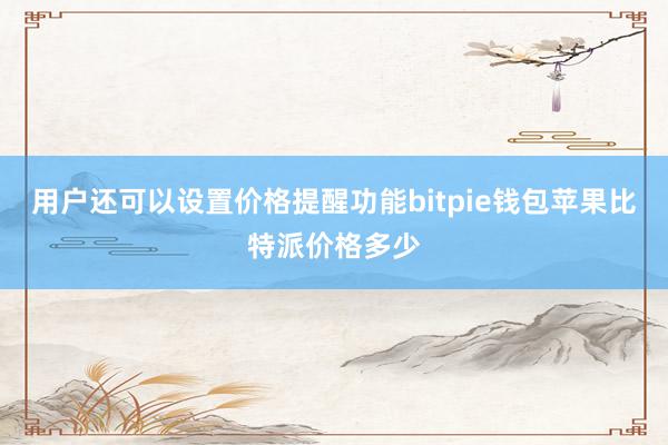 用户还可以设置价格提醒功能bitpie钱包苹果比特派价格多少