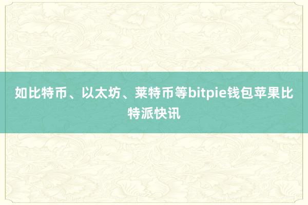 如比特币、以太坊、莱特币等bitpie钱包苹果比特派快讯