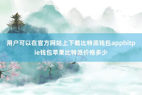 用户可以在官方网站上下载比特派钱包appbitpie钱包苹果比特派价格多少