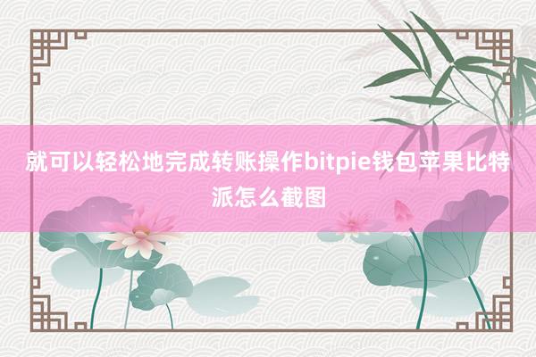 就可以轻松地完成转账操作bitpie钱包苹果比特派怎么截图