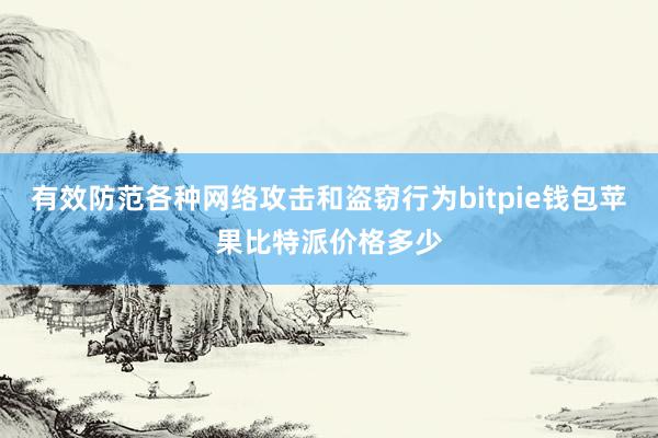 有效防范各种网络攻击和盗窃行为bitpie钱包苹果比特派价格多少