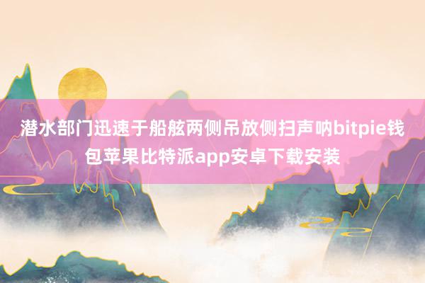 潜水部门迅速于船舷两侧吊放侧扫声呐bitpie钱包苹果比特派app安卓下载安装