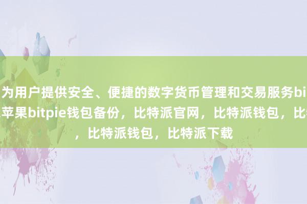 为用户提供安全、便捷的数字货币管理和交易服务bitpie钱包苹果bitpie钱包备份，比特派官网，比特派钱包，比特派下载