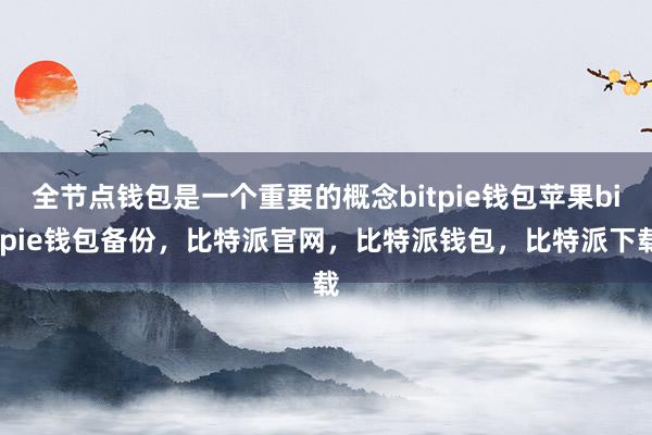 全节点钱包是一个重要的概念bitpie钱包苹果bitpie钱包备份，比特派官网，比特派钱包，比特派下载