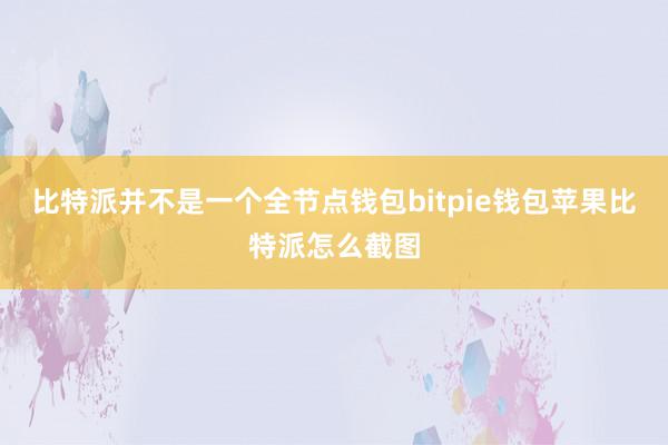 比特派并不是一个全节点钱包bitpie钱包苹果比特派怎么截图