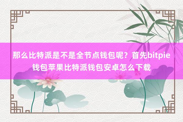 那么比特派是不是全节点钱包呢？首先bitpie钱包苹果比特派钱包安卓怎么下载