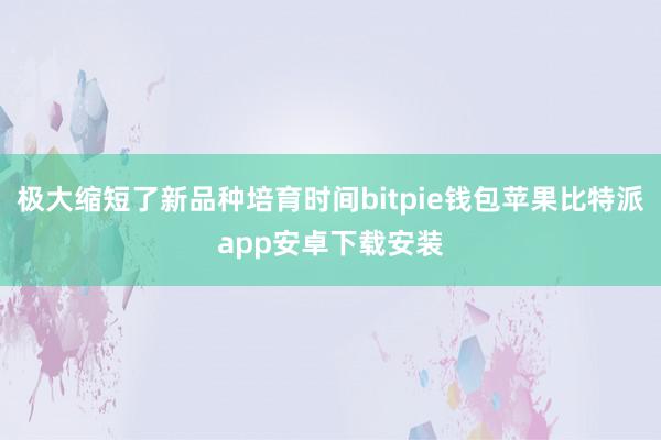 极大缩短了新品种培育时间bitpie钱包苹果比特派app安卓下载安装