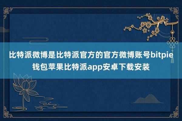 比特派微博是比特派官方的官方微博账号bitpie钱包苹果比特派app安卓下载安装