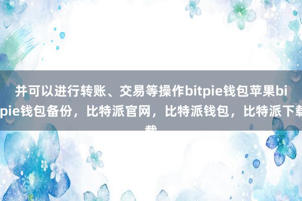 并可以进行转账、交易等操作bitpie钱包苹果bitpie钱包备份，比特派官网，比特派钱包，比特派下载