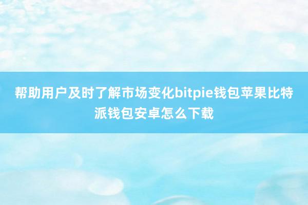 帮助用户及时了解市场变化bitpie钱包苹果比特派钱包安卓怎么下载