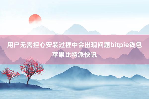 用户无需担心安装过程中会出现问题bitpie钱包苹果比特派快讯