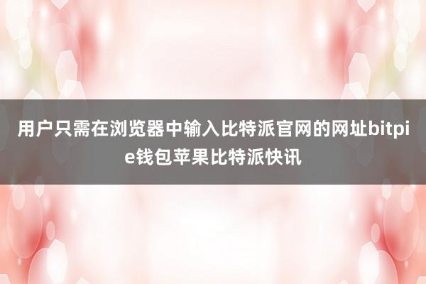 用户只需在浏览器中输入比特派官网的网址bitpie钱包苹果比特派快讯