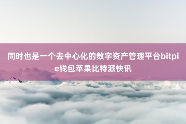 同时也是一个去中心化的数字资产管理平台bitpie钱包苹果比特派快讯