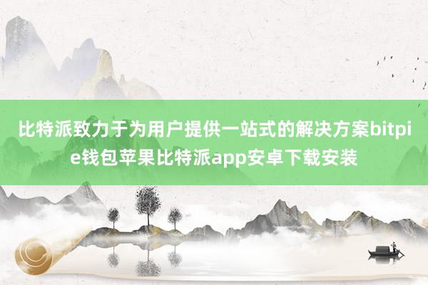 比特派致力于为用户提供一站式的解决方案bitpie钱包苹果比特派app安卓下载安装