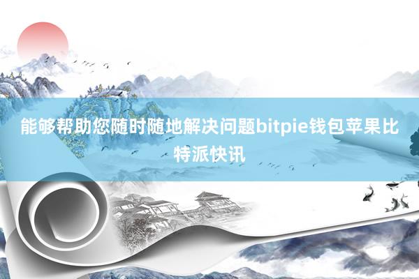 能够帮助您随时随地解决问题bitpie钱包苹果比特派快讯