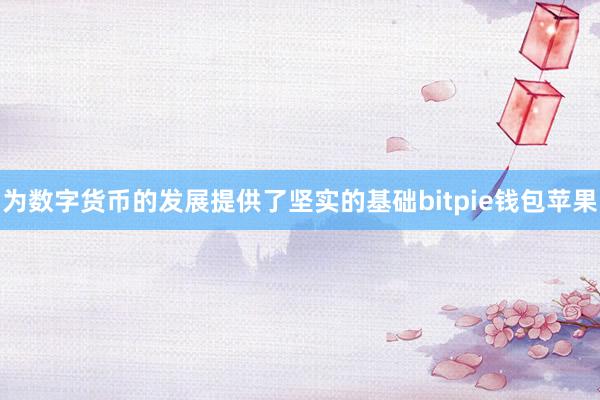 为数字货币的发展提供了坚实的基础bitpie钱包苹果