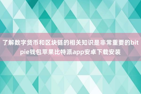 了解数字货币和区块链的相关知识是非常重要的bitpie钱包苹果比特派app安卓下载安装